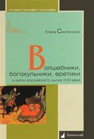 Волшебники, богохульники, еретики в сетях российского сыска XVIII века