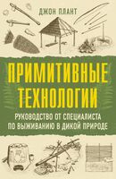 Примитивные технологии. Руководство от специалиста по выживанию в дикой природе