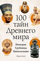 100 тайн Древнего мира. Империи. Гробницы. Цивилизации