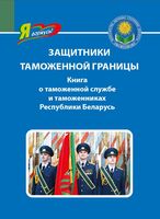 Защитники таможенной границы. Книга о таможенной службе и таможенниках Республики Беларусь